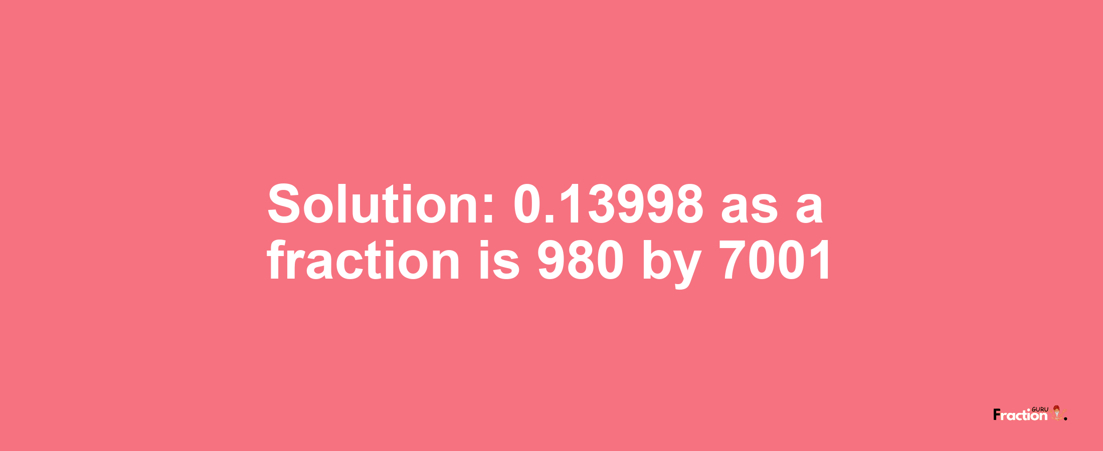 Solution:0.13998 as a fraction is 980/7001